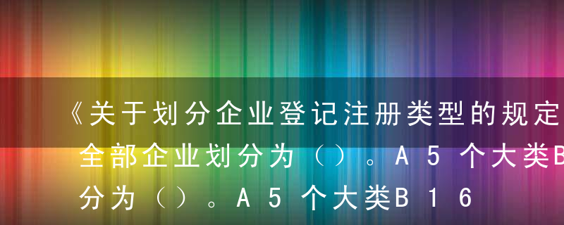 《关于划分企业登记注册类型的规定》中，将全部企业划分为（）。A5个大类B16个大类C3个大类D8个