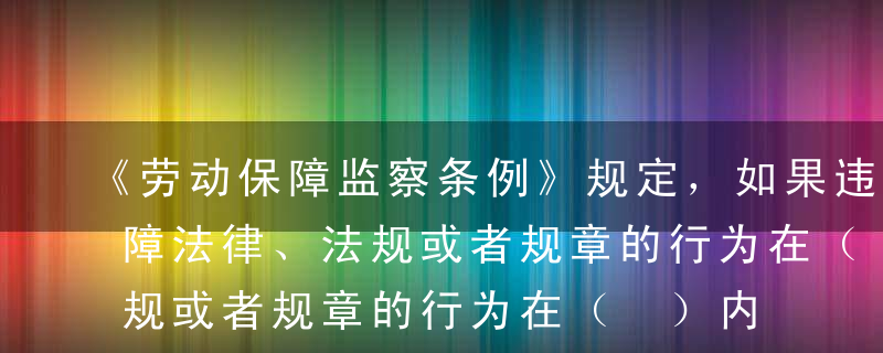 《劳动保障监察条例》规定，如果违反劳动保障法律、法规或者规章的行为在（ ）内未被劳动行政部