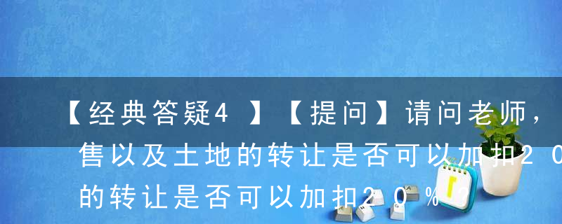 【经典答疑4】【提问】请问老师，旧房的销售以及土地的转让是否可以加扣20%?