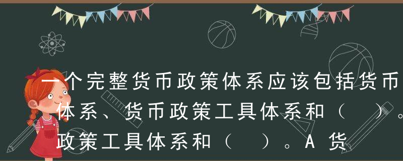 一个完整货币政策体系应该包括货币政策目标体系、货币政策工具体系和（ ）。A货币政策传导体系B