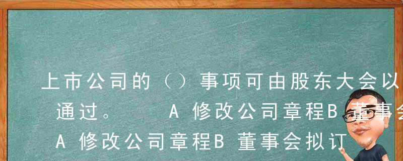 上市公司的（）事项可由股东大会以一般决议通过。  A修改公司章程B董事会拟订的利润分配方案和亏