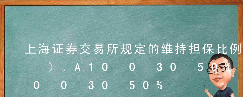 上海证券交易所规定的维持担保比例下限为（ ）。A10%B40%C130%D150%