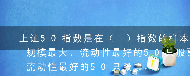 上证50指数是在（ ）指数的样本股中挑选规模最大、流动性最好的50只股票。A上证综指B上证100指数