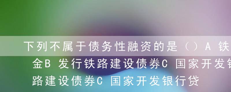 下列不属于债务性融资的是（）A铁路建设基金B发行铁路建设债券C国家开发银行贷款D国际金融组织贷