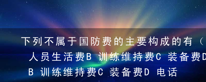 下列不属于国防费的主要构成的有（ ）。A人员生活费B训练维持费C装备费D电话费