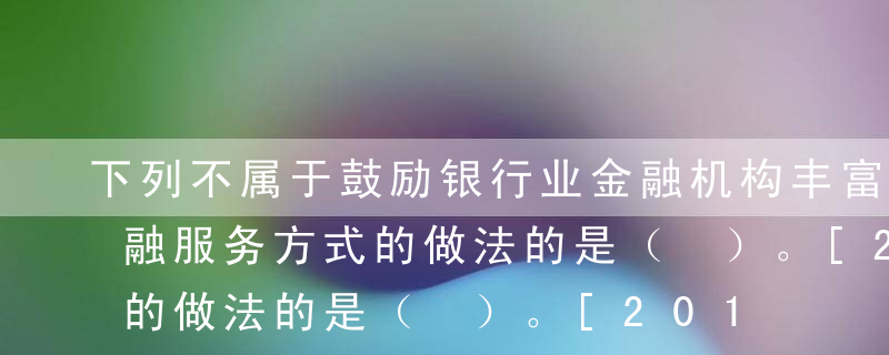 下列不属于鼓励银行业金融机构丰富和创新金融服务方式的做法的是（ ）。[2015年10月真题]A加大资