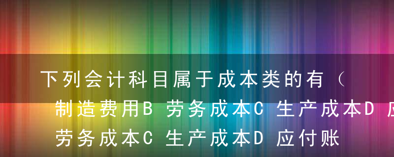 下列会计科目属于成本类的有（   ）。A制造费用B劳务成本C生产成本D应付账款