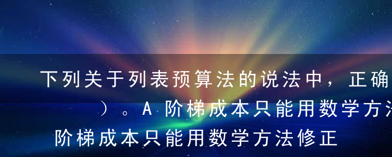 下列关于列表预算法的说法中，正确的有（   ）。A阶梯成本只能用数学方法修正为直线，才能应用列