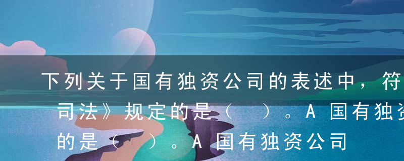 下列关于国有独资公司的表述中，符合《（公司法》规定的是（ ）。A国有独资公司不设股东会B国有