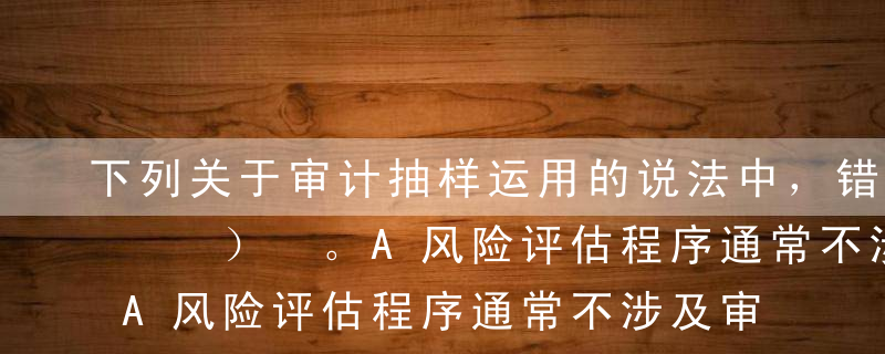 下列关于审计抽样运用的说法中，错误的是（  ） 。A风险评估程序通常不涉及审计抽样，但如果注册