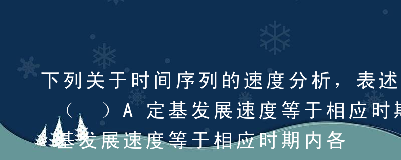 下列关于时间序列的速度分析，表述正确的是（ ）A定基发展速度等于相应时期内各环比发展速度之和