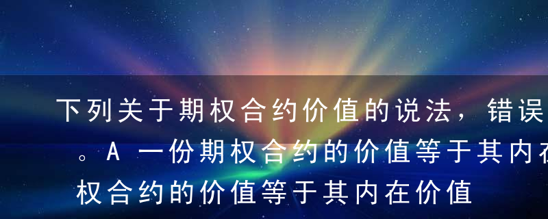 下列关于期权合约价值的说法，错误的是（）。A一份期权合约的价值等于其内在价值与时间价值之和B