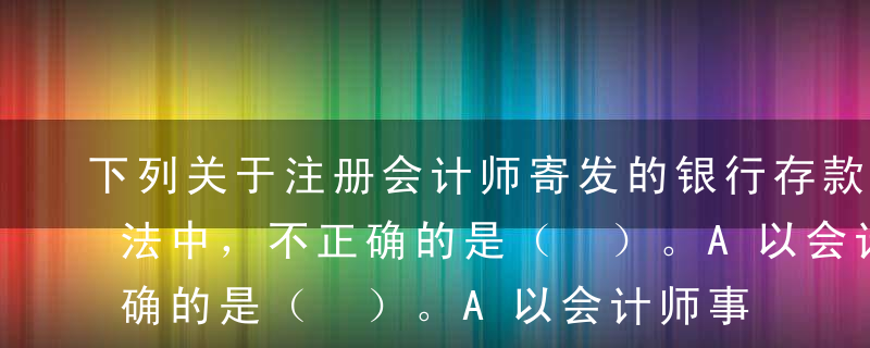 下列关于注册会计师寄发的银行存款函证的说法中，不正确的是（ ）。A以会计师事务所的名义发往开