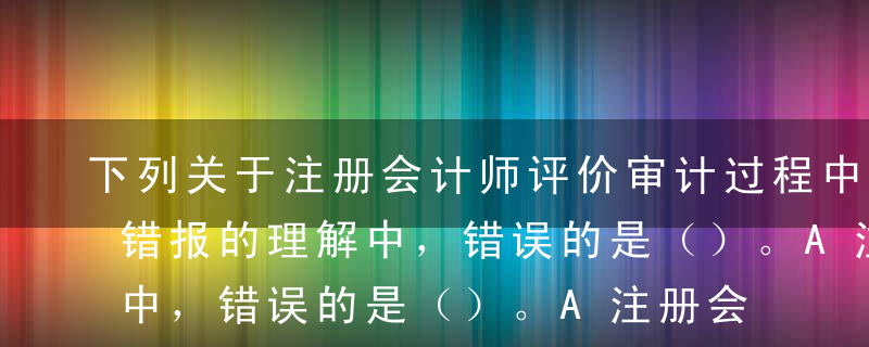 下列关于注册会计师评价审计过程中识别出的错报的理解中，错误的是（）。A注册会计师需要考虑每