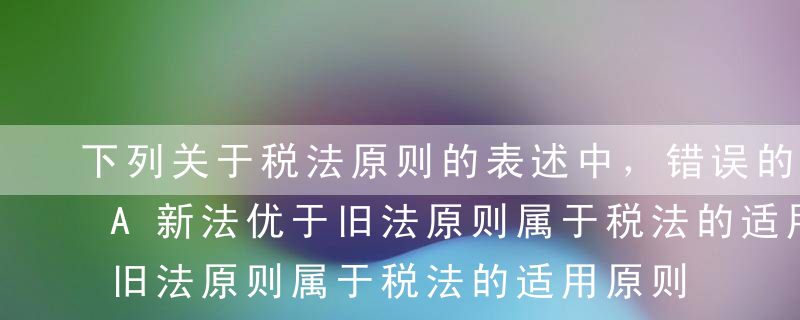 下列关于税法原则的表述中，错误的是（）。A新法优于旧法原则属于税法的适用原则B税收公平原则是