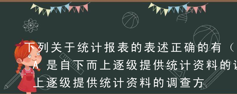 下列关于统计报表的表述正确的有（  ）。A是自下而上逐级提供统计资料的调查方法B可分为全面统计