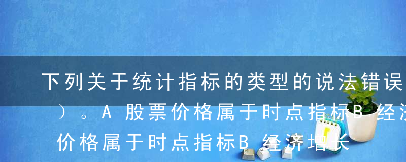 下列关于统计指标的类型的说法错误的是（ ）。A股票价格属于时点指标B经济增长率属于时期指标C人