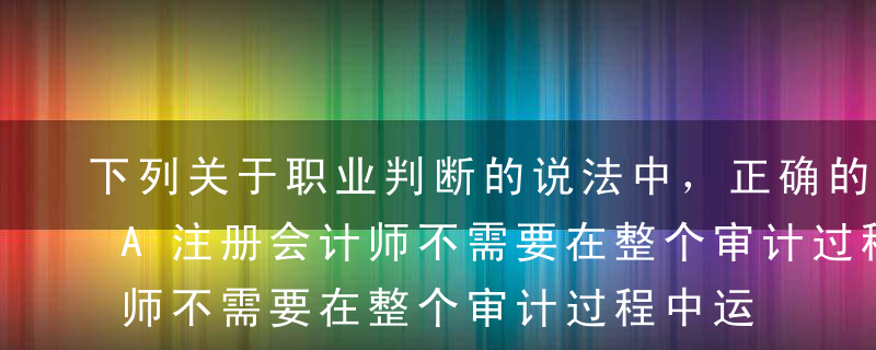 下列关于职业判断的说法中，正确的是（）。A注册会计师不需要在整个审计过程中运用职业判断B注册