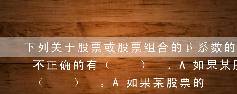 下列关于股票或股票组合的β系数的说法中，不正确的有（  ） 。A如果某股票的β系数=0.5，表明它