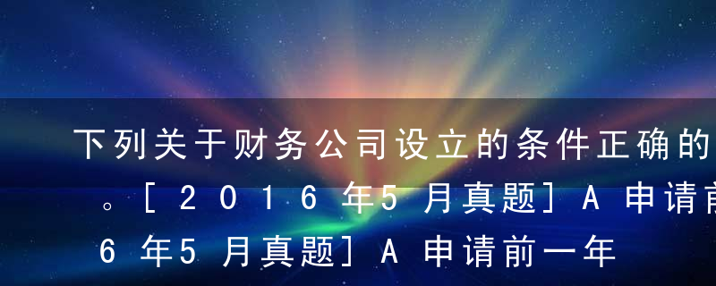 下列关于财务公司设立的条件正确的是（ ）。[2016年5月真题]A申请前一年，母公司注册资本会不得