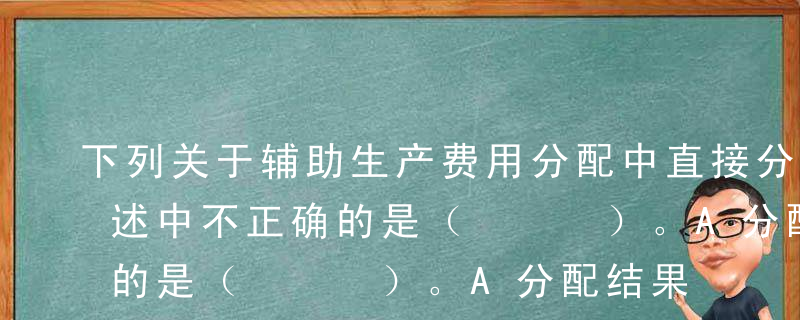 下列关于辅助生产费用分配中直接分配法的表述中不正确的是（   ）。A分配结果不够准确B计算简单C