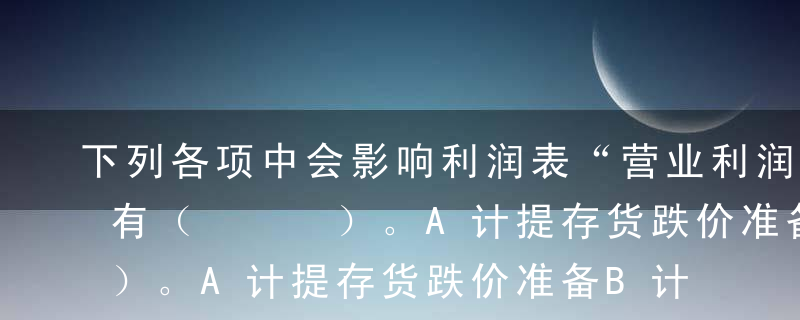 下列各项中会影响利润表“营业利润”项目的有（   ）。A计提存货跌价准备B计提所得税费用C交易性