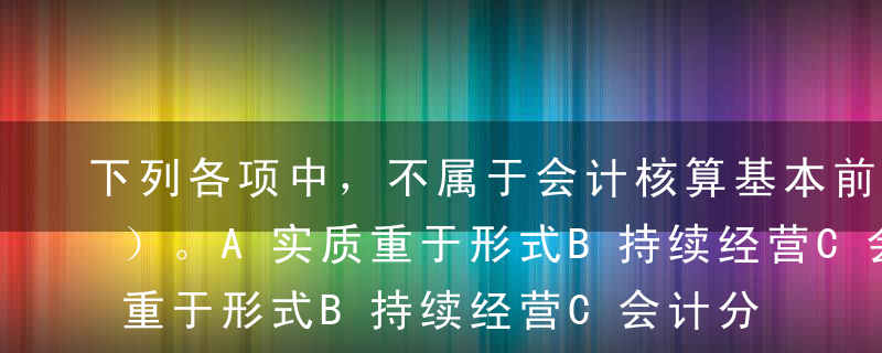 下列各项中，不属于会计核算基本前提的是（）。A实质重于形式B持续经营C会计分期D货币计量