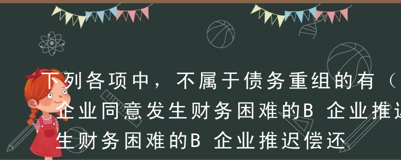 下列各项中，不属于债务重组的有（）。AA企业同意发生财务困难的B企业推迟偿还货款的期限，并减