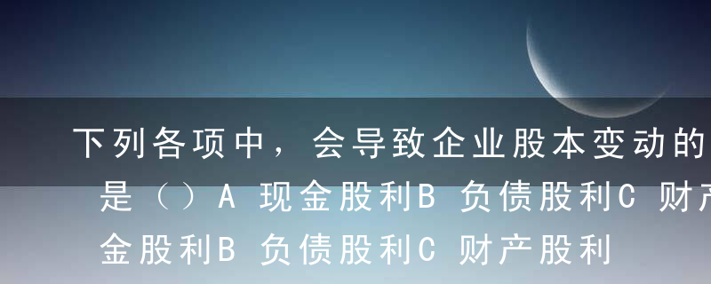 下列各项中，会导致企业股本变动的股利形式是（）A现金股利B负债股利C财产股利D股票股利