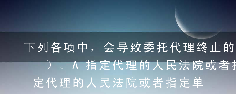 下列各项中，会导致委托代理终止的情形是（ ）。A指定代理的人民法院或者指定单位取消指定B由其