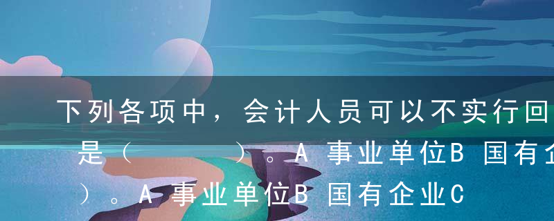 下列各项中，会计人员可以不实行回避制度的是（   ）。A事业单位B国有企业C国家机关D私营企业