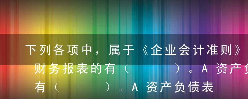 下列各项中，属于《企业会计准则》中规定的财务报表的有（   ）。A资产负债表B现金流量表C收入支