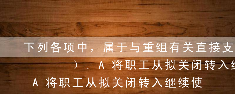 下列各项中，属于与重组有关直接支出的有（   ）。A将职工从拟关闭转入继续使用工厂发生的费用B