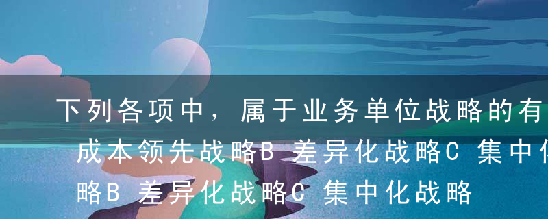 下列各项中，属于业务单位战略的有（）。A成本领先战略B差异化战略C集中化战略D发展战略