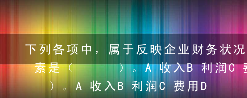 下列各项中，属于反映企业财务状况的会计要素是（   ）。A收入B利润C费用D所有者权益