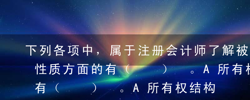 下列各项中，属于注册会计师了解被审计单位性质方面的有（  ） 。A所有权结构B组织结构C治理结构