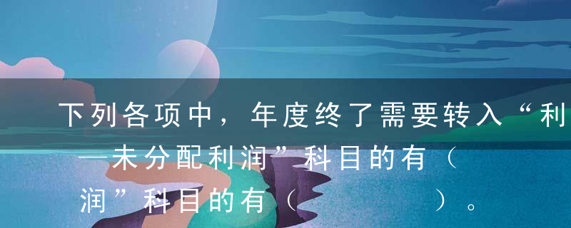 下列各项中，年度终了需要转入“利润分配——未分配利润”科目的有（    ）。A本年利润B利润分配