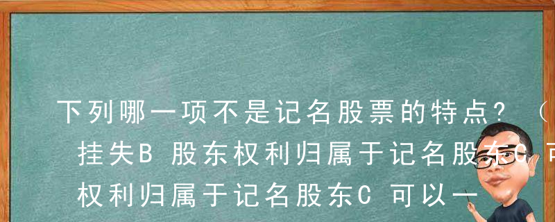 下列哪一项不是记名股票的特点?（）A便于挂失B股东权利归属于记名股东C可以一次或分次缴纳出资D