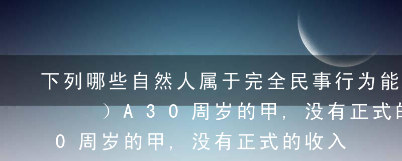 下列哪些自然人属于完全民事行为能力人?（  ）A30周岁的甲,没有正式的收入来源B17周岁的乙,以自