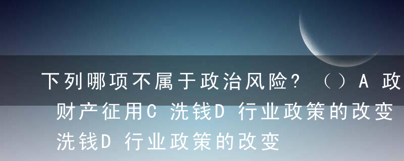 下列哪项不属于政治风险?（）A政府更替B财产征用C洗钱D行业政策的改变