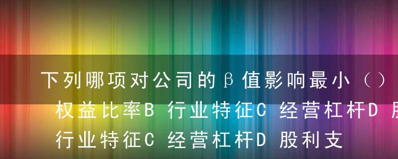 下列哪项对公司的β值影响最小（）。A债务权益比率B行业特征C经营杠杆D股利支付率