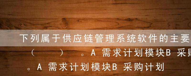 下列属于供应链管理系统软件的主要模块的有（  ） 。A需求计划模块B采购计划模块C运输计划模块D