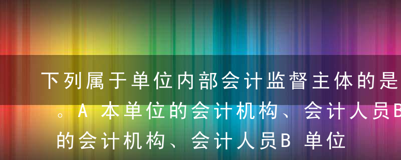 下列属于单位内部会计监督主体的是（  ）。A本单位的会计机构、会计人员B单位负责人C注册会计师D