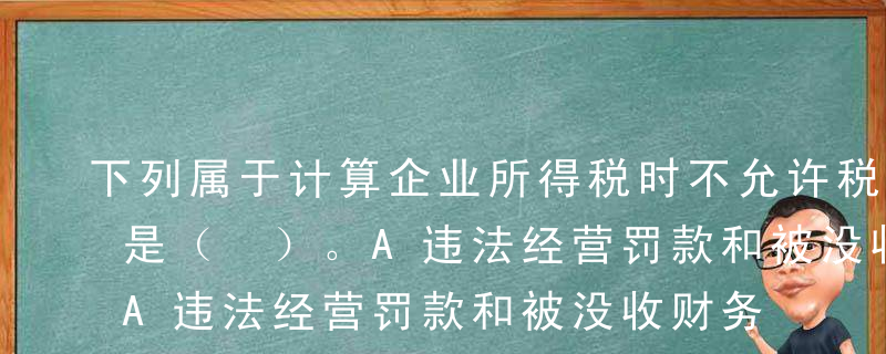 下列属于计算企业所得税时不允许税前扣除的是（ ）。A违法经营罚款和被没收财务损失B税收滞纳金