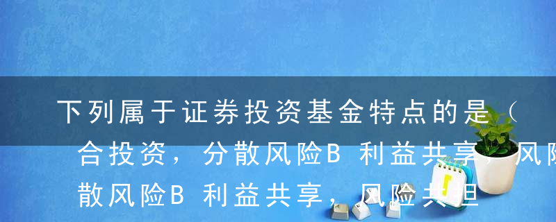 下列属于证券投资基金特点的是（ ）。A组合投资，分散风险B利益共享，风险共担C管理规范，易于流