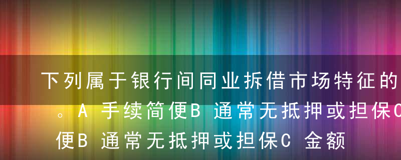 下列属于银行间同业拆借市场特征的有（ ）。A手续简便B通常无抵押或担保C金额大D期限长E期限短