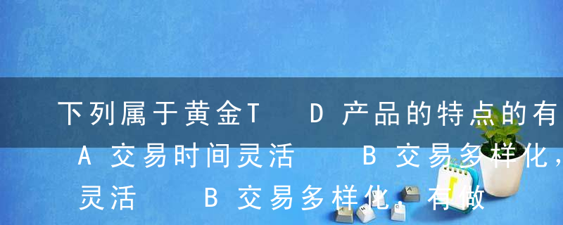 下列属于黄金T+D产品的特点的有（ ）。A交易时间灵活  B交易多样化，有做空机制  C保证金模式  D