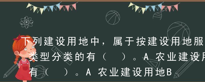 下列建设用地中，属于按建设用地服务的产业类型分类的有（ ）。A农业建设用地B非农业建设用地C工