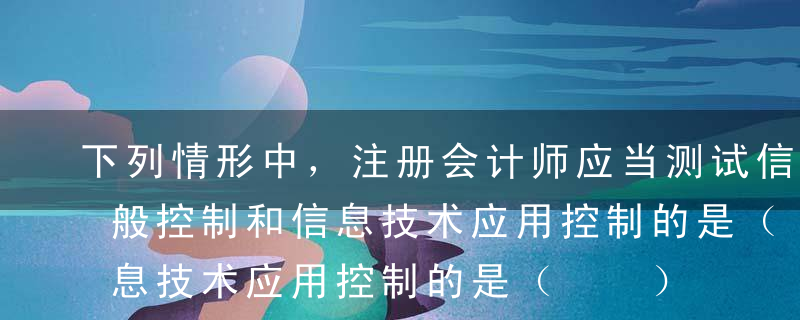 下列情形中，注册会计师应当测试信息技术一般控制和信息技术应用控制的是（  ）。A不信赖人工控