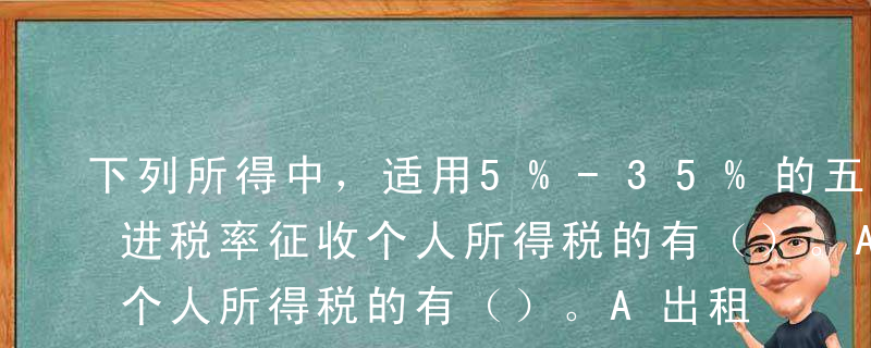 下列所得中，适用5%-35%的五级超额累进税率征收个人所得税的有（）。A出租汽车经营单位将出租车